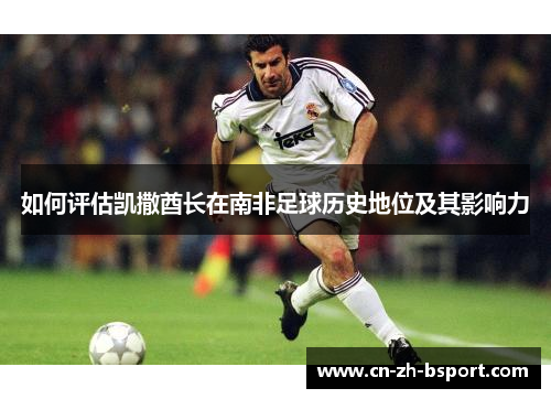 如何评估凯撒酋长在南非足球历史地位及其影响力