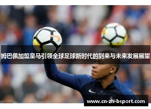姆巴佩加盟皇马引领全球足球新时代的到来与未来发展展望