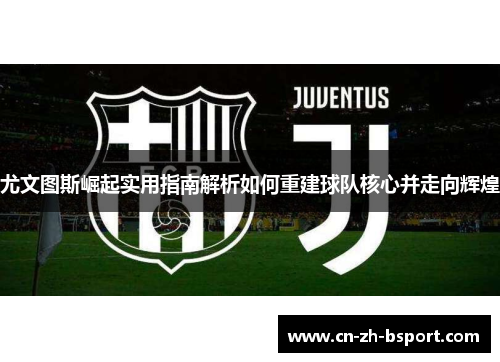 尤文图斯崛起实用指南解析如何重建球队核心并走向辉煌 尤文图斯崛起实用指南解析如何重建球队核心并走向辉煌