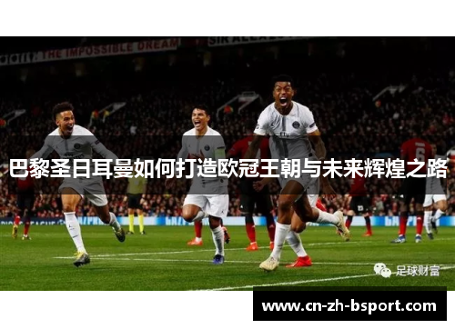 巴黎圣日耳曼如何打造欧冠王朝与未来辉煌之路