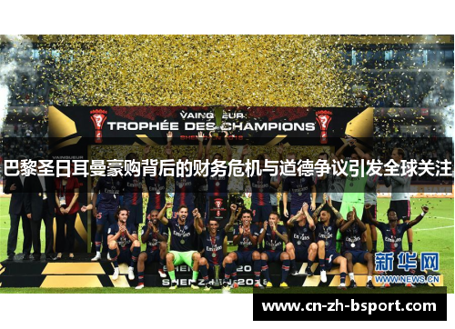 巴黎圣日耳曼豪购背后的财务危机与道德争议引发全球关注