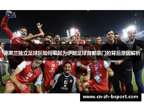 德黑兰独立足球队如何崛起为伊朗足球首都豪门的背后原因解析