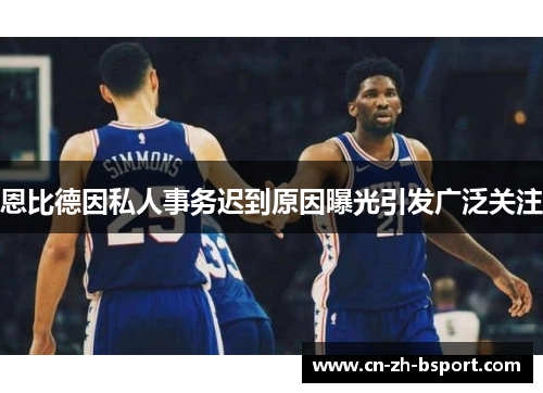 恩比德因私人事务迟到原因曝光引发广泛关注