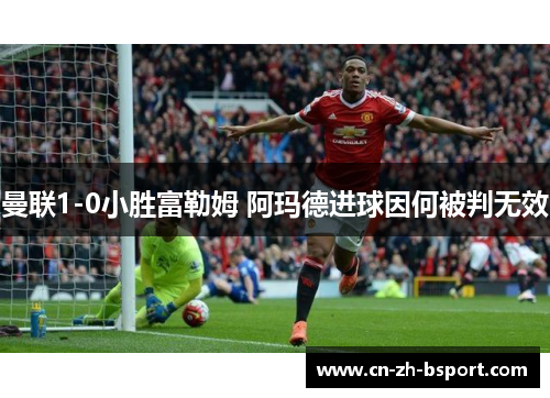 曼联1-0小胜富勒姆 阿玛德进球因何被判无效