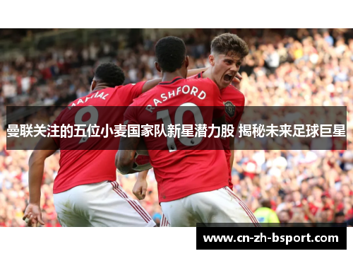 曼联关注的五位小麦国家队新星潜力股 揭秘未来足球巨星