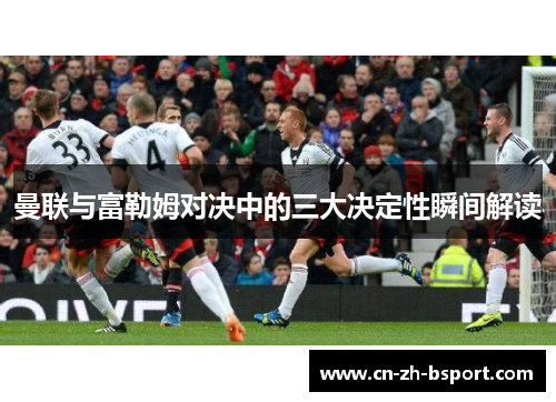 曼联与富勒姆对决中的三大决定性瞬间解读