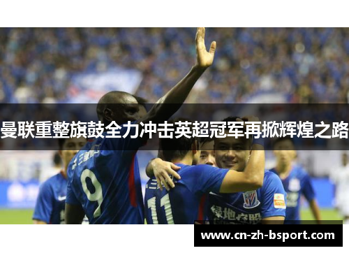 曼联重整旗鼓全力冲击英超冠军再掀辉煌之路 曼联重整旗鼓全力冲击英超冠军再掀辉煌之路