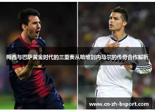 梅西与巴萨黄金时代的三重奏从哈维到内马尔的传奇合作解析