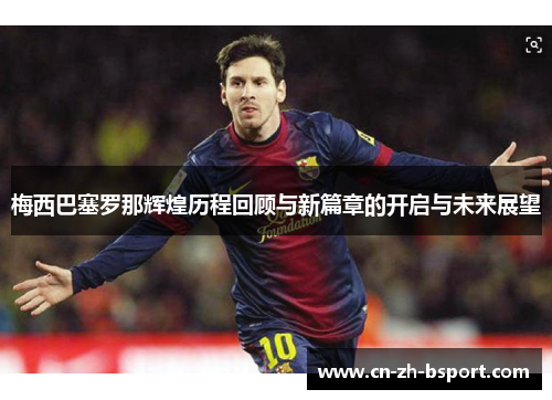 梅西巴塞罗那辉煌历程回顾与新篇章的开启与未来展望 梅西巴塞罗那辉煌历程回顾与新篇章的开启与未来展望