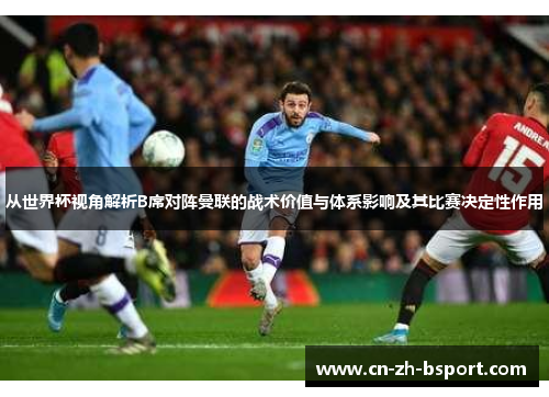 从世界杯视角解析B席对阵曼联的战术价值与体系影响及其比赛决定性作用