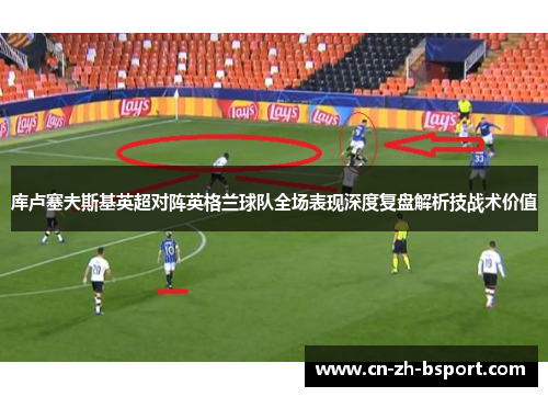 库卢塞夫斯基英超对阵英格兰球队全场表现深度复盘解析技战术价值