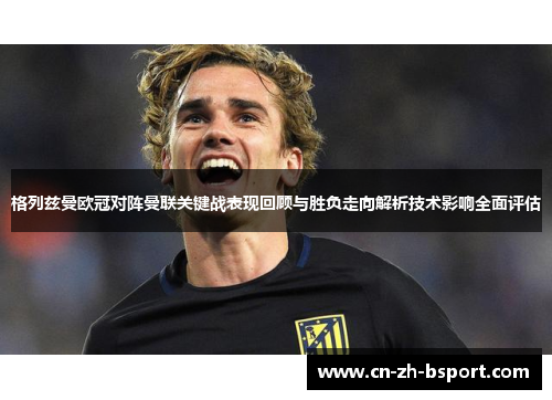 格列兹曼欧冠对阵曼联关键战表现回顾与胜负走向解析技术影响全面评估