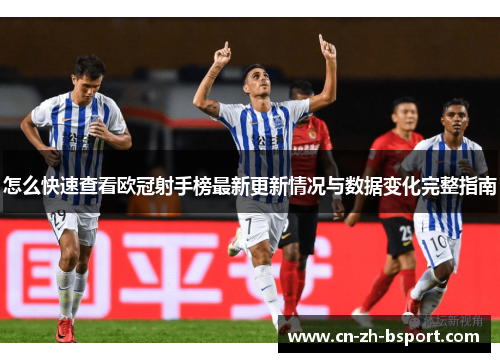 怎么快速查看欧冠射手榜最新更新情况与数据变化完整指南