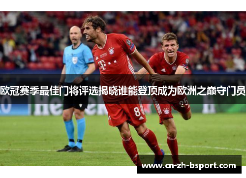 欧冠赛季最佳门将评选揭晓谁能登顶成为欧洲之巅守门员