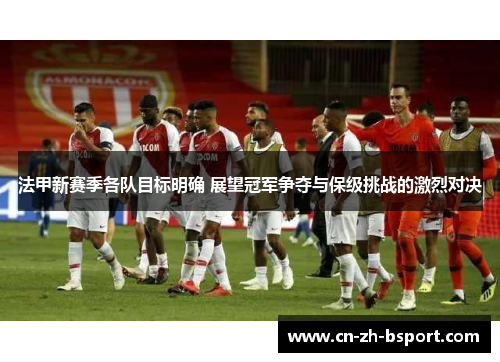 法甲新赛季各队目标明确 展望冠军争夺与保级挑战的激烈对决