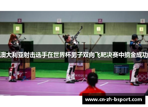 澳大利亚射击选手在世界杯男子双向飞靶决赛中摘金成功 澳大利亚射击选手在世界杯男子双向飞靶决赛中摘金成功