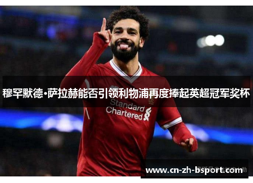 穆罕默德·萨拉赫能否引领利物浦再度捧起英超冠军奖杯