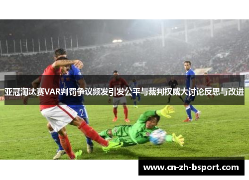 亚冠淘汰赛VAR判罚争议频发引发公平与裁判权威大讨论反思与改进