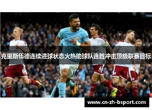 克里斯伍德连续进球状态火热助球队连胜冲击顶级联赛目标