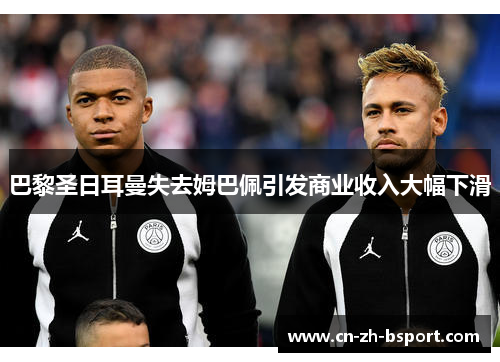 巴黎圣日耳曼失去姆巴佩引发商业收入大幅下滑 巴黎圣日耳曼失去姆巴佩引发商业收入大幅下滑