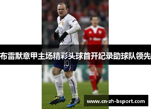 布雷默意甲主场精彩头球首开纪录助球队领先 布雷默意甲主场精彩头球首开纪录助球队领先
