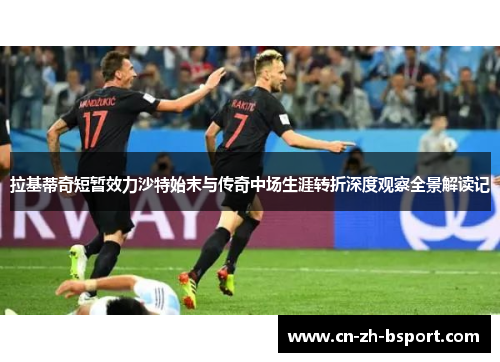 拉基蒂奇短暂效力沙特始末与传奇中场生涯转折深度观察全景解读记