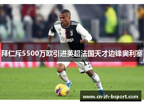 拜仁斥5500万欧引进英超法国天才边锋奥利塞