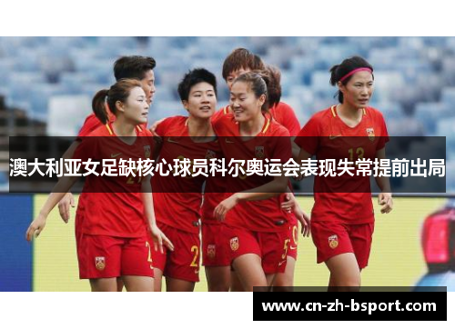 澳大利亚女足缺核心球员科尔奥运会表现失常提前出局 澳大利亚女足缺核心球员科尔奥运会表现失常提前出局