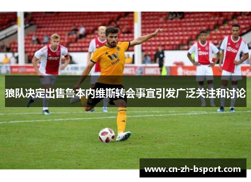 狼队决定出售鲁本内维斯转会事宜引发广泛关注和讨论