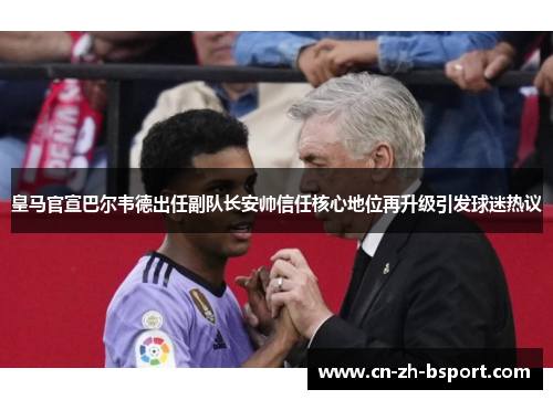 皇马官宣巴尔韦德出任副队长安帅信任核心地位再升级引发球迷热议 皇马官宣巴尔韦德出任副队长安帅信任核心地位再升级引发球迷热议