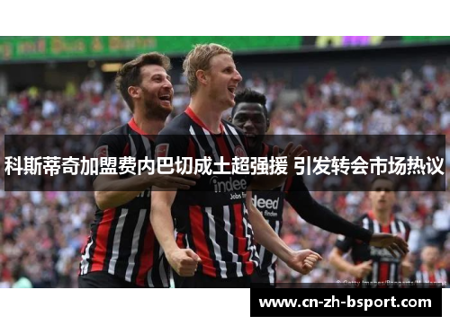 科斯蒂奇加盟费内巴切成土超强援 引发转会市场热议