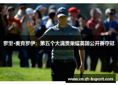 罗里·麦克罗伊:第五个大满贯荣耀英国公开赛夺冠 罗里·麦克罗伊:第五个大满贯荣耀英国公开赛夺冠