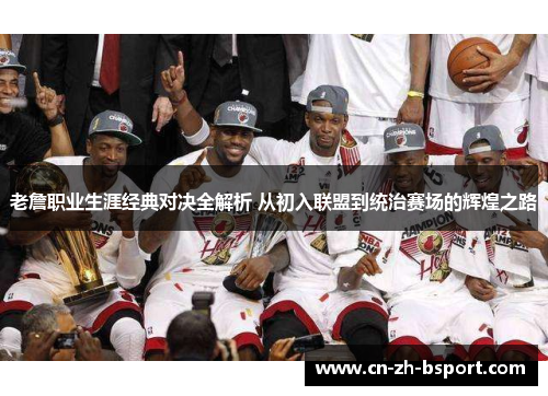 老詹职业生涯经典对决全解析 从初入联盟到统治赛场的辉煌之路 老詹职业生涯经典对决全解析 从初入联盟到统治赛场的辉煌之路