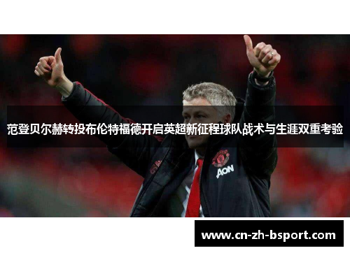 范登贝尔赫转投布伦特福德开启英超新征程球队战术与生涯双重考验