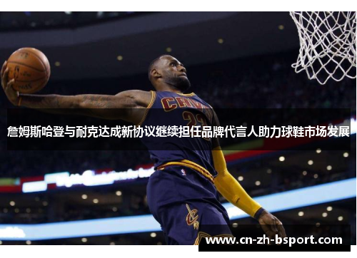 詹姆斯哈登与耐克达成新协议继续担任品牌代言人助力球鞋市场发展