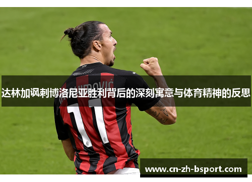 达林加讽刺博洛尼亚胜利背后的深刻寓意与体育精神的反思
