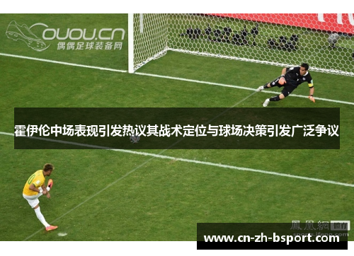 霍伊伦中场表现引发热议其战术定位与球场决策引发广泛争议 霍伊伦中场表现引发热议其战术定位与球场决策引发广泛争议