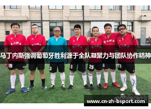 马丁内斯强调葡萄牙胜利源于全队凝聚力与团队协作精神 马丁内斯强调葡萄牙胜利源于全队凝聚力与团队协作精神