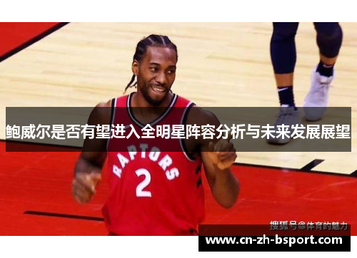 鲍威尔是否有望进入全明星阵容分析与未来发展展望