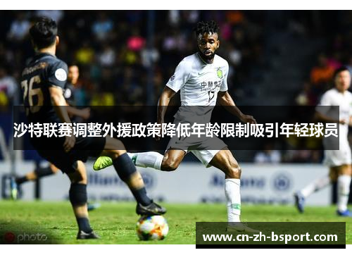 沙特联赛调整外援政策降低年龄限制吸引年轻球员 沙特联赛调整外援政策降低年龄限制吸引年轻球员