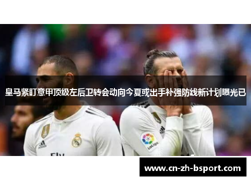 皇马紧盯意甲顶级左后卫转会动向今夏或出手补强防线新计划曝光已